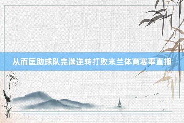 从而匡助球队完满逆转打败米兰体育赛事直播