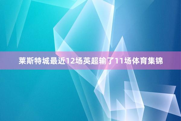 莱斯特城最近12场英超输了11场体育集锦