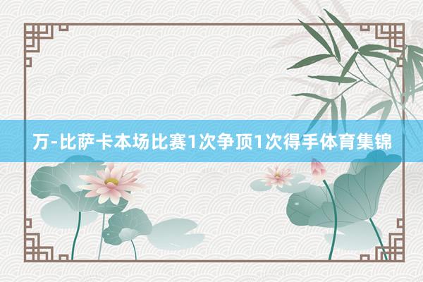 万-比萨卡本场比赛1次争顶1次得手体育集锦
