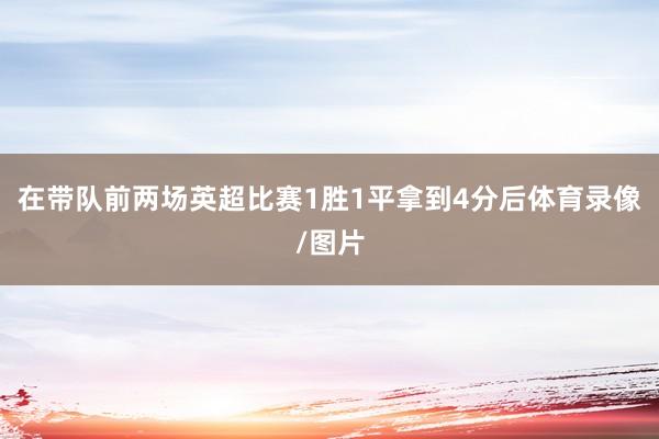 在带队前两场英超比赛1胜1平拿到4分后体育录像/图片