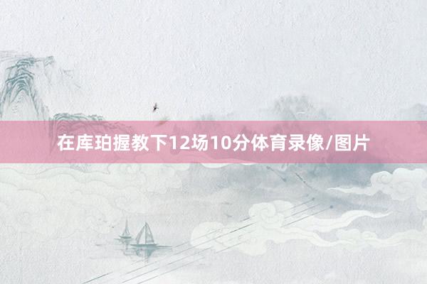 在库珀握教下12场10分体育录像/图片
