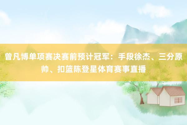 曾凡博单项赛决赛前预计冠军：手段徐杰、三分原帅、扣篮陈登星体育赛事直播