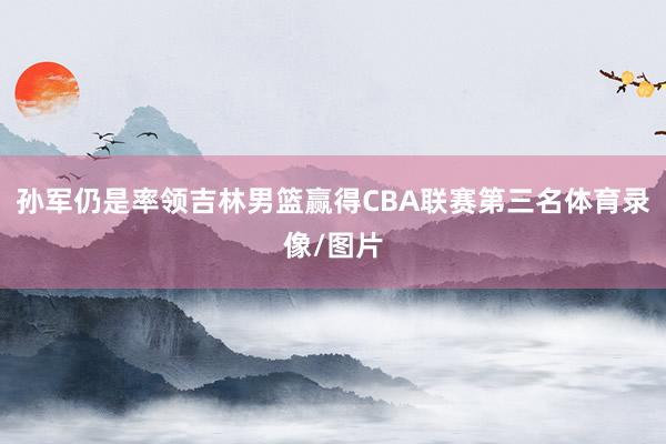 孙军仍是率领吉林男篮赢得CBA联赛第三名体育录像/图片