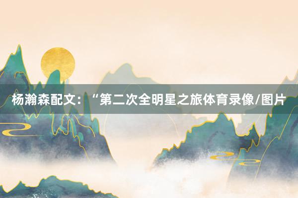 杨瀚森配文：“第二次全明星之旅体育录像/图片