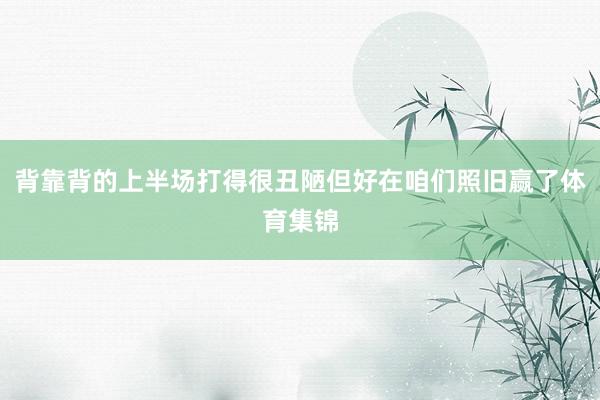 背靠背的上半场打得很丑陋但好在咱们照旧赢了体育集锦