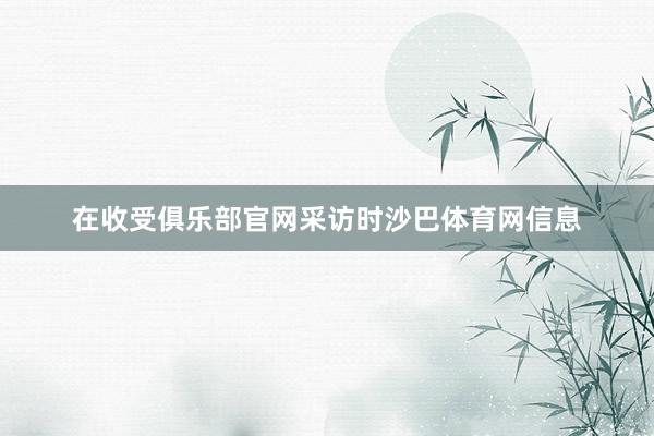 在收受俱乐部官网采访时沙巴体育网信息