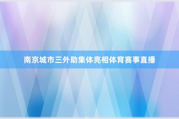 南京城市三外助集体亮相体育赛事直播