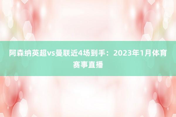 阿森纳英超vs曼联近4场到手：2023年1月体育赛事直播