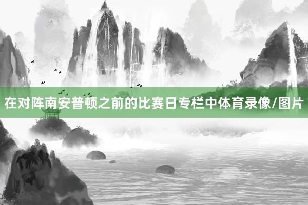 在对阵南安普顿之前的比赛日专栏中体育录像/图片