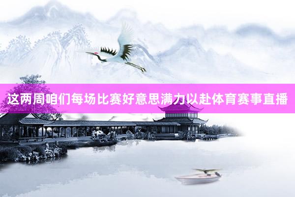 这两周咱们每场比赛好意思满力以赴体育赛事直播