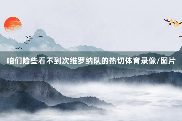 咱们险些看不到次维罗纳队的热切体育录像/图片