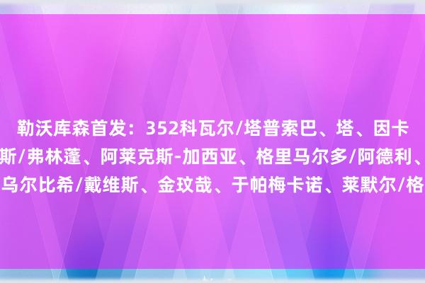 勒沃库森首发：352科瓦尔/塔普索巴、塔、因卡皮耶/扎卡、帕拉西奥斯/弗林蓬、阿莱克斯-加西亚、格里马尔多/阿德利、希克拜仁首发：4231乌尔比希/戴维斯、金玟哉、于帕梅卡诺、莱默尔/格雷茨卡、基米希/科曼、穆西亚拉、奥利塞/凯恩    沙巴体育网信息