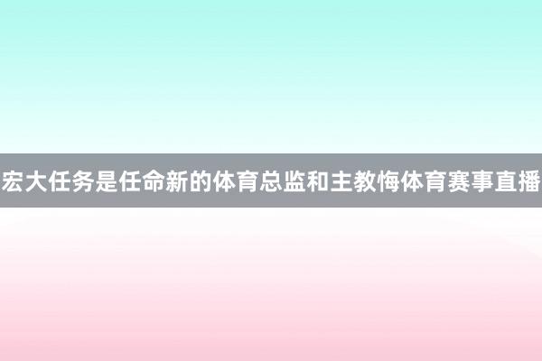 宏大任务是任命新的体育总监和主教悔体育赛事直播