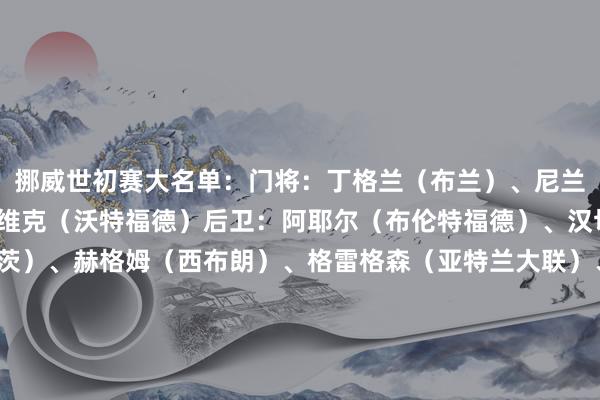 挪威世初赛大名单：门将：丁格兰（布兰）、尼兰德（塞维利亚）、塞尔维克（沃特福德）后卫：阿耶尔（布伦特福德）、汉切-奥尔森（好意思因茨）、赫格姆（西布朗）、格雷格森（亚特兰大联）、朗格斯（德比郡）、霍姆格伦-佩特森（齐灵）、莱尔森（多特）、默勒-沃尔夫（阿尔克马尔）、厄斯蒂高（霍芬海姆）中前场：帕特里克-伯格（博德醒目）、桑德-博格（富勒姆）、冬纳姆（图卢兹）、彼得-海于格（博德醒目）、贝格-约翰森（马尔默）、米赫埃（布兰）、谢尔德鲁普（本菲卡）、托斯比（热那亚）、厄德高（阿森纳）、阿斯高（卢顿）、哈兰德（曼城）、拉尔森（狼队）、索尔洛特（马竞）挪威本月赛程：    体育赛事直播