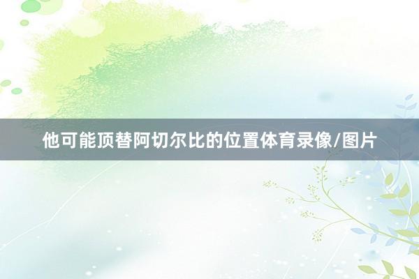 他可能顶替阿切尔比的位置体育录像/图片