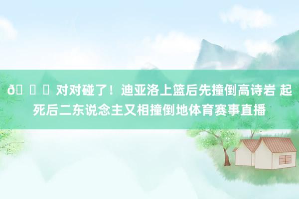 😂对对碰了！迪亚洛上篮后先撞倒高诗岩 起死后二东说念主又相撞倒地体育赛事直播