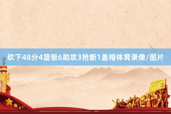 砍下48分4篮板6助攻3抢断1盖帽体育录像/图片