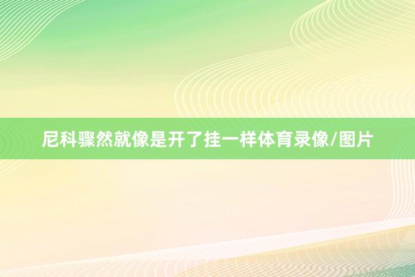 尼科骤然就像是开了挂一样体育录像/图片