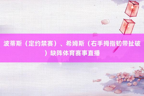 波蒂斯（定约禁赛）、希姆斯（右手拇指韧带扯破）缺阵体育赛事直播
