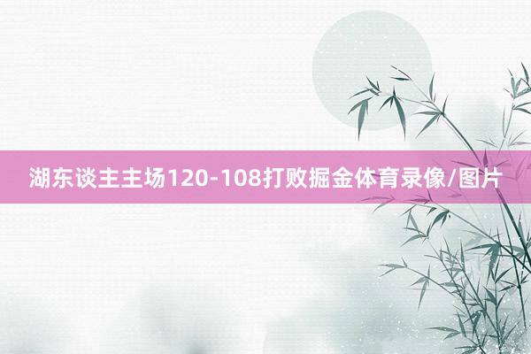 湖东谈主主场120-108打败掘金体育录像/图片