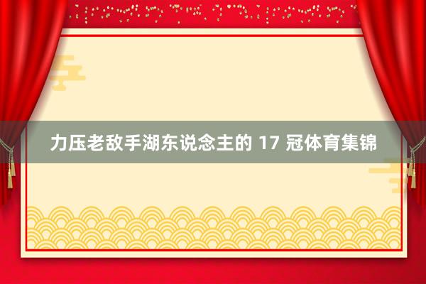 力压老敌手湖东说念主的 17 冠体育集锦