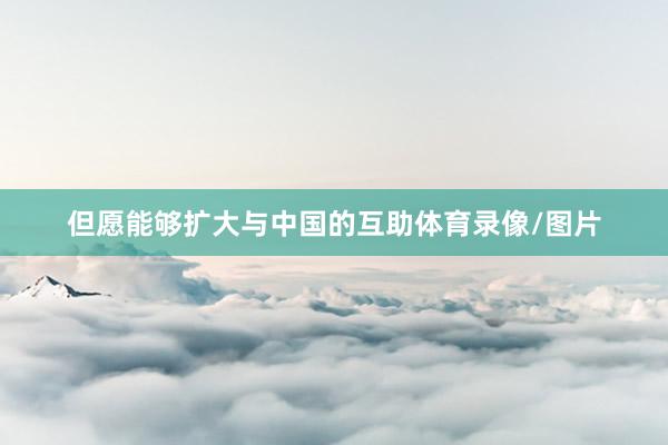 但愿能够扩大与中国的互助体育录像/图片