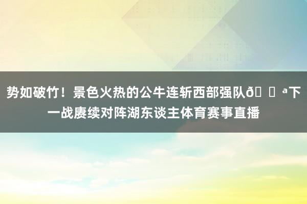 势如破竹！景色火热的公牛连斩西部强队🔪下一战赓续对阵湖东谈主体育赛事直播