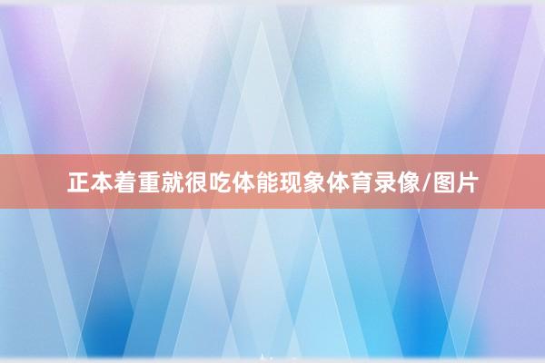正本着重就很吃体能现象体育录像/图片