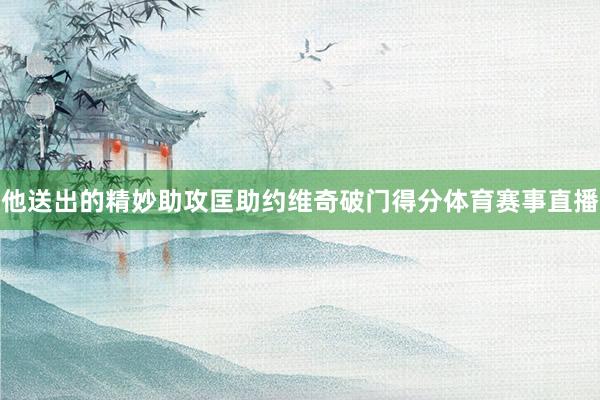他送出的精妙助攻匡助约维奇破门得分体育赛事直播