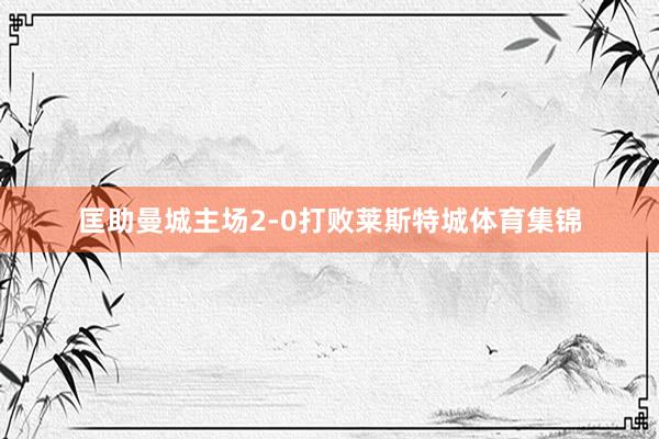 匡助曼城主场2-0打败莱斯特城体育集锦