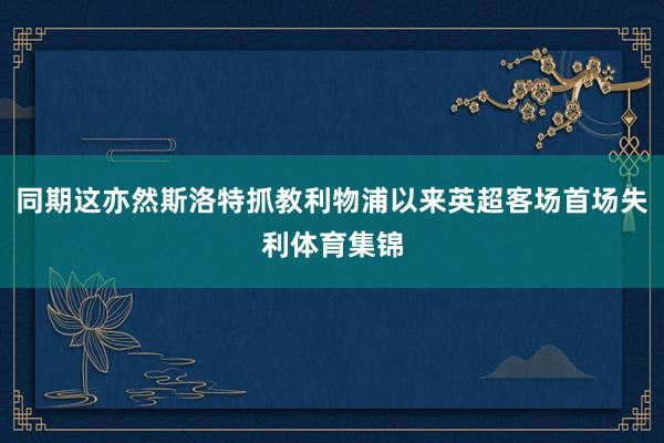 同期这亦然斯洛特抓教利物浦以来英超客场首场失利体育集锦