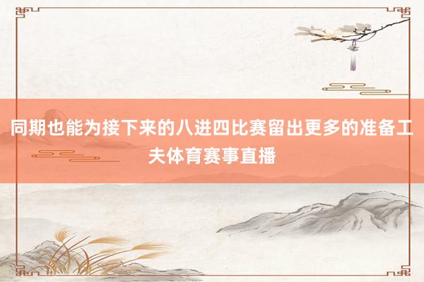 同期也能为接下来的八进四比赛留出更多的准备工夫体育赛事直播