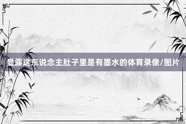 显露这东说念主肚子里是有墨水的体育录像/图片