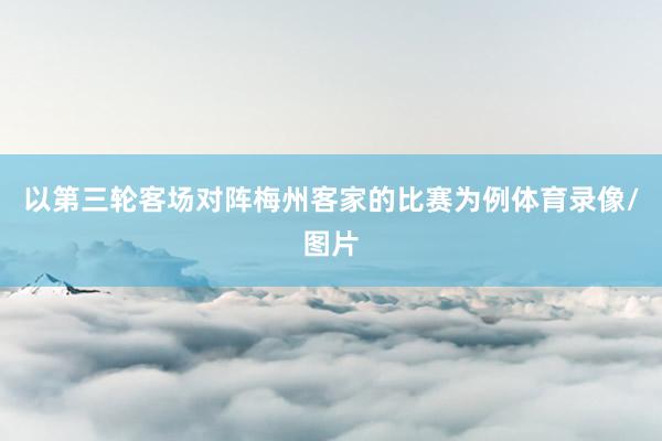 以第三轮客场对阵梅州客家的比赛为例体育录像/图片