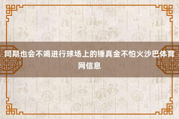 同期也会不竭进行球场上的锤真金不怕火沙巴体育网信息