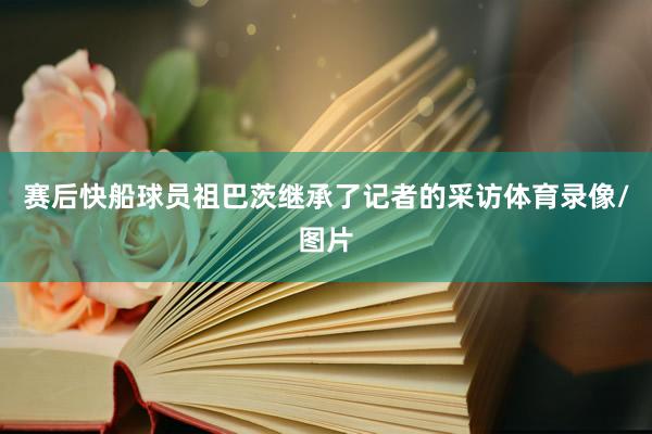 赛后快船球员祖巴茨继承了记者的采访体育录像/图片