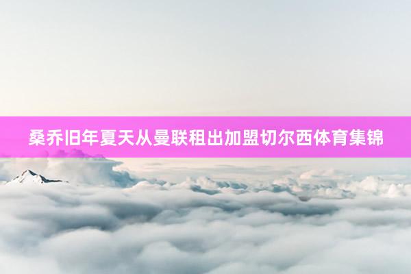 桑乔旧年夏天从曼联租出加盟切尔西体育集锦