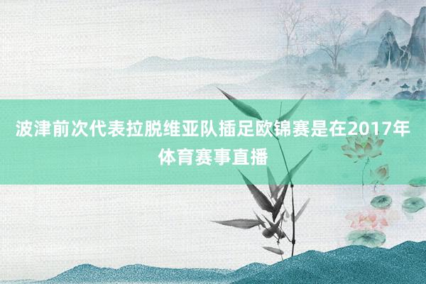 波津前次代表拉脱维亚队插足欧锦赛是在2017年体育赛事直播