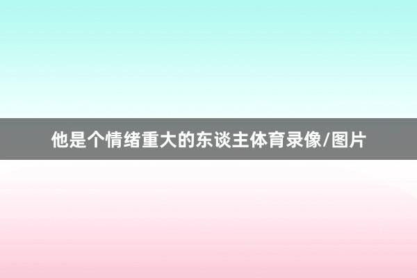 他是个情绪重大的东谈主体育录像/图片