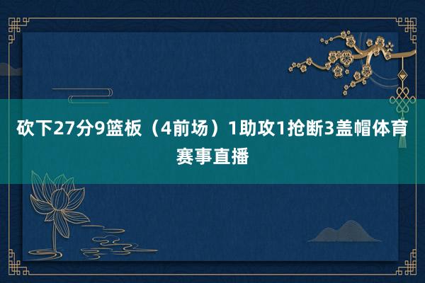砍下27分9篮板(4前场)1助攻1抢断3盖帽体育赛事直播