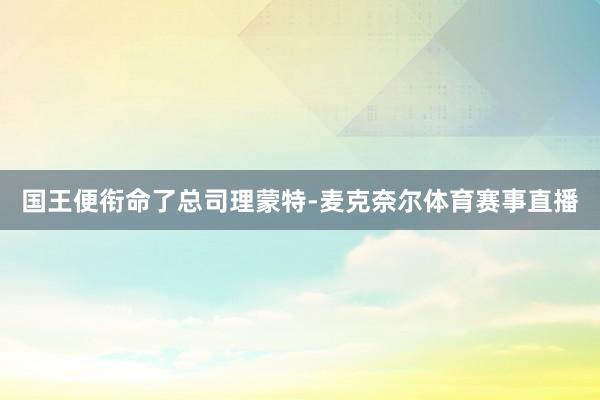 国王便衔命了总司理蒙特-麦克奈尔体育赛事直播