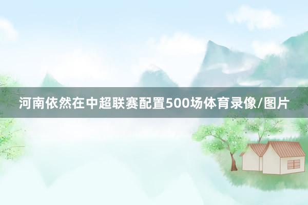河南依然在中超联赛配置500场体育录像/图片