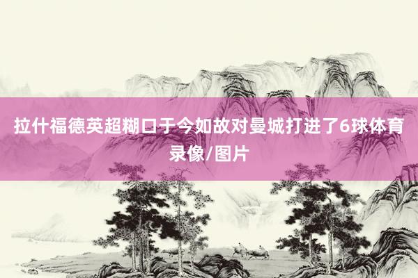 拉什福德英超糊口于今如故对曼城打进了6球体育录像/图片