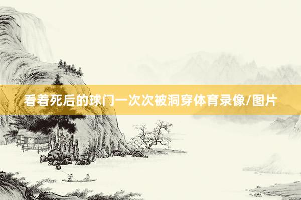 看着死后的球门一次次被洞穿体育录像/图片