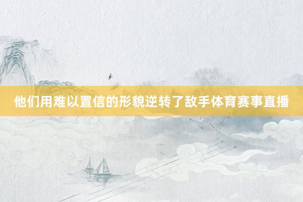 他们用难以置信的形貌逆转了敌手体育赛事直播