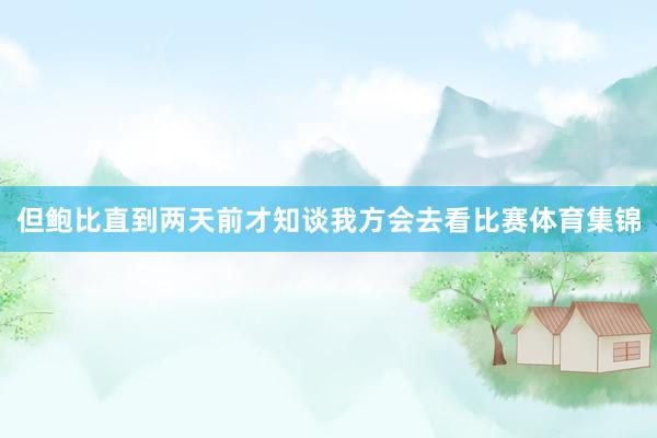 但鲍比直到两天前才知谈我方会去看比赛体育集锦
