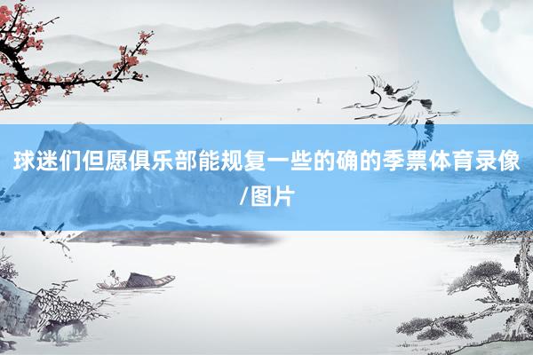 球迷们但愿俱乐部能规复一些的确的季票体育录像/图片