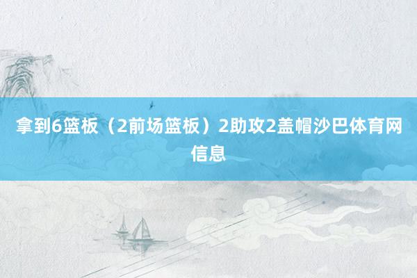 拿到6篮板（2前场篮板）2助攻2盖帽沙巴体育网信息