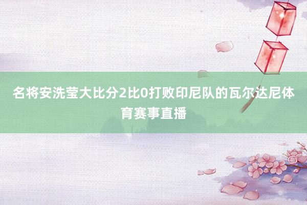 名将安洗莹大比分2比0打败印尼队的瓦尔达尼体育赛事直播