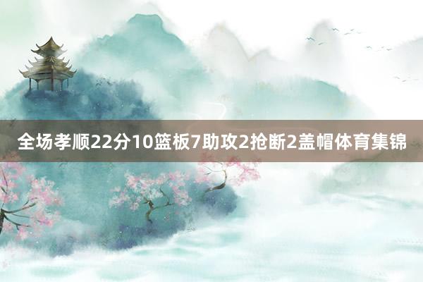 全场孝顺22分10篮板7助攻2抢断2盖帽体育集锦